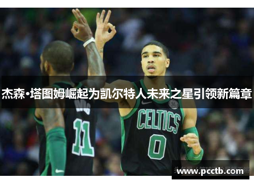 杰森·塔图姆崛起为凯尔特人未来之星引领新篇章