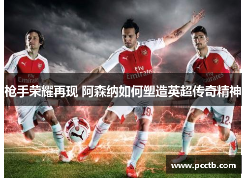 枪手荣耀再现 阿森纳如何塑造英超传奇精神