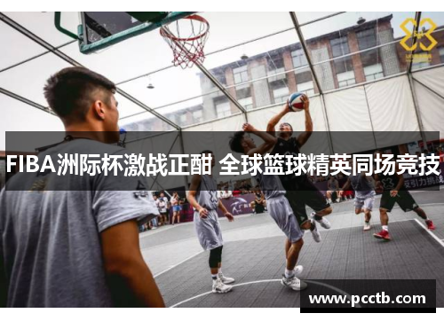 FIBA洲际杯激战正酣 全球篮球精英同场竞技