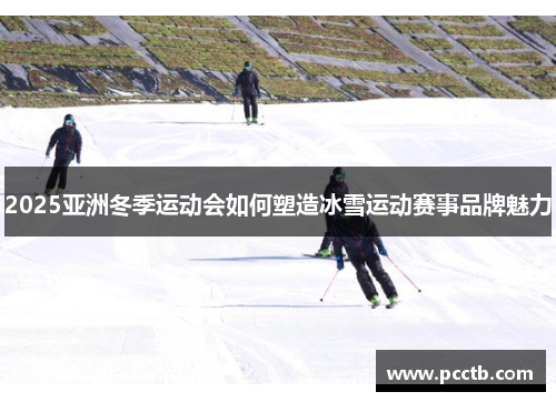 2025亚洲冬季运动会如何塑造冰雪运动赛事品牌魅力