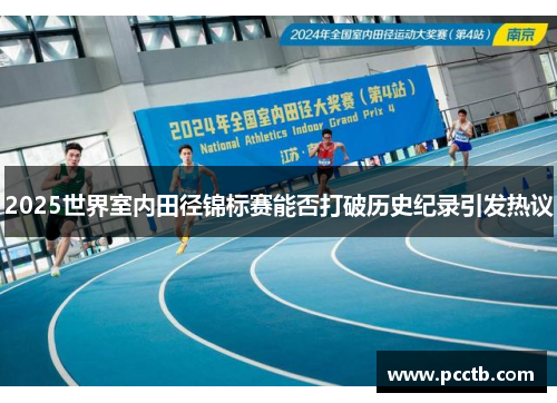 2025世界室内田径锦标赛能否打破历史纪录引发热议