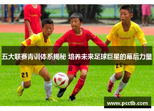 五大联赛青训体系揭秘 培养未来足球巨星的幕后力量