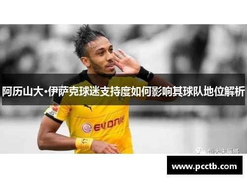 阿历山大·伊萨克球迷支持度如何影响其球队地位解析