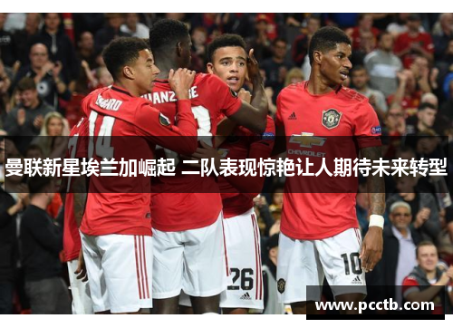 曼联新星埃兰加崛起 二队表现惊艳让人期待未来转型