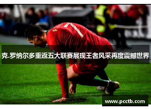 克.罗纳尔多重返五大联赛展现王者风采再度震撼世界
