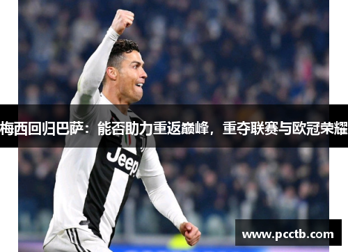 梅西回归巴萨：能否助力重返巅峰，重夺联赛与欧冠荣耀